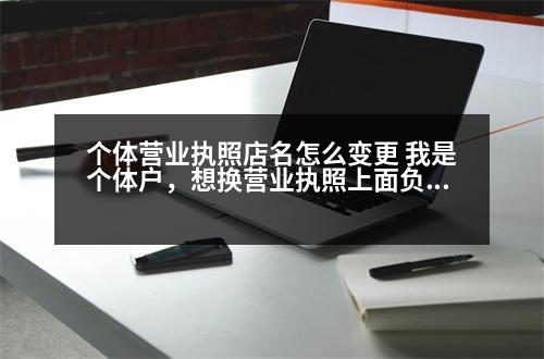 個(gè)體營業(yè)執(zhí)照店名怎么變更 我是個(gè)體戶，想換營業(yè)執(zhí)照上面負(fù)責(zé)人的名字，但我不想更換原來的店名，可以嗎