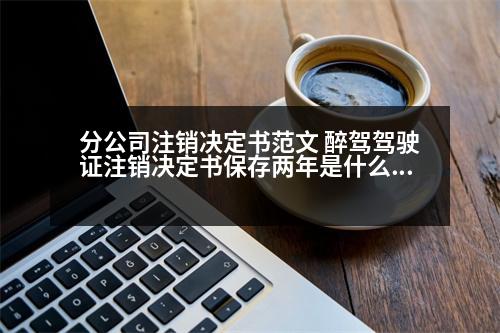 分公司注銷決定書范文 醉駕駕駛證注銷決定書保存兩年是什么意思