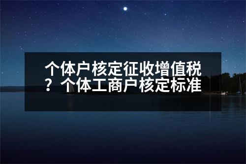 個體戶核定征收增值稅？個體工商戶核定標(biāo)準(zhǔn)