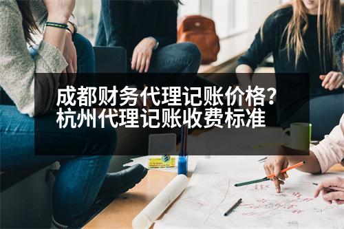 成都財務(wù)代理記賬價格？杭州代理記賬收費標準