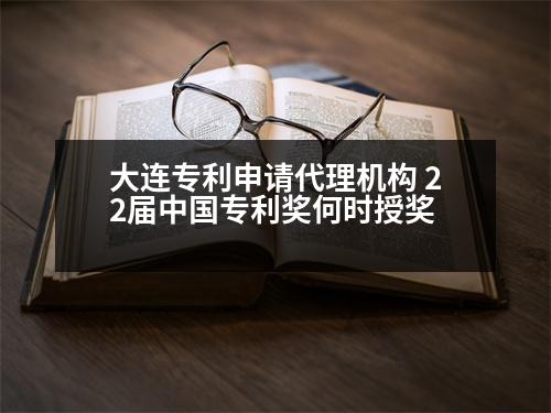 大連專利申請(qǐng)代理機(jī)構(gòu) 22屆中國(guó)專利獎(jiǎng)何時(shí)授獎(jiǎng)