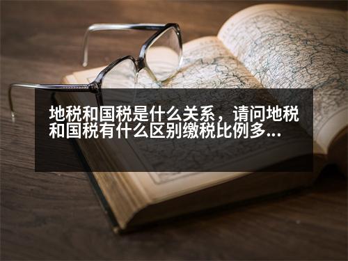 地稅和國稅是什么關(guān)系，請問地稅和國稅有什么區(qū)別繳稅比例多少