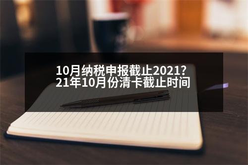 10月納稅申報(bào)截止2021？21年10月份清卡截止時(shí)間