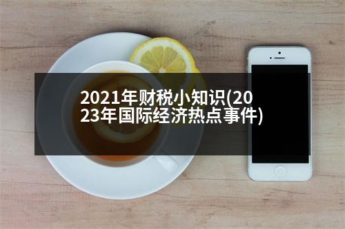 2021年財(cái)稅小知識(shí)(2023年國(guó)際經(jīng)濟(jì)熱點(diǎn)事件)