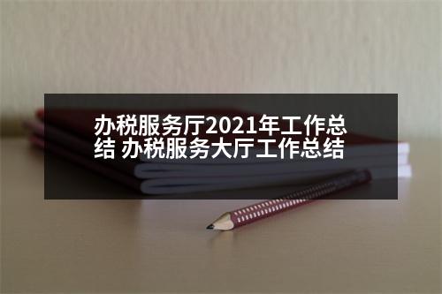 辦稅服務廳2021年工作總結 辦稅服務大廳工作總結