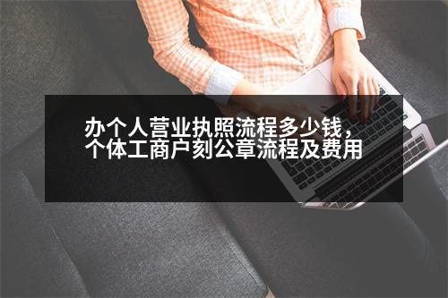 辦個人營業(yè)執(zhí)照流程多少錢，個體工商戶刻公章流程及費用