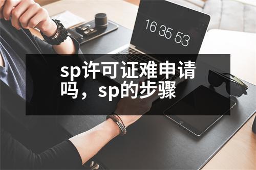 sp許可證難申請(qǐng)嗎，sp的步驟