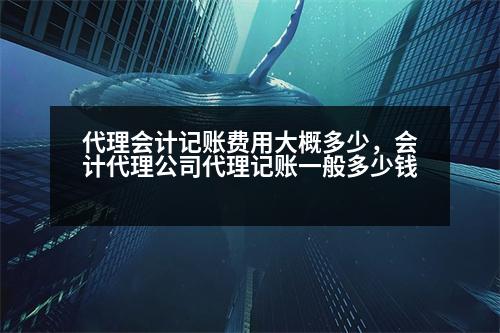 代理會(huì)計(jì)記賬費(fèi)用大概多少，會(huì)計(jì)代理公司代理記賬一般多少錢