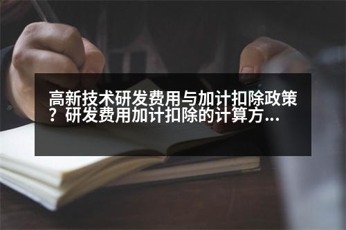 高新技術(shù)研發(fā)費(fèi)用與加計(jì)扣除政策？研發(fā)費(fèi)用加計(jì)扣除的計(jì)算方法