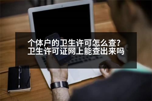 個(gè)體戶的衛(wèi)生許可怎么查？衛(wèi)生許可證網(wǎng)上能查出來(lái)嗎