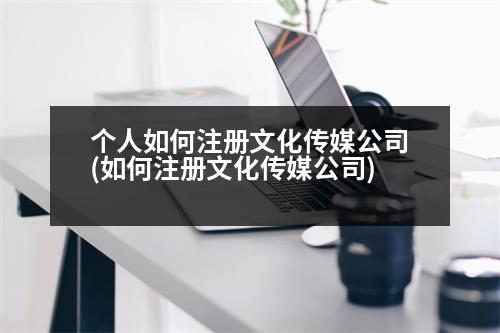 個(gè)人如何注冊(cè)文化傳媒公司(如何注冊(cè)文化傳媒公司)