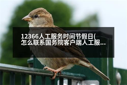 12366人工服務(wù)時(shí)間節(jié)假日(怎么聯(lián)系國(guó)務(wù)院客戶(hù)端人工服務(wù))