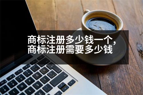 商標(biāo)注冊多少錢一個,商標(biāo)注冊需要多少錢