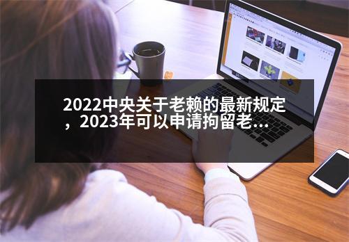 2022中央關于老賴的最新規(guī)定，2023年可以申請拘留老賴嗎