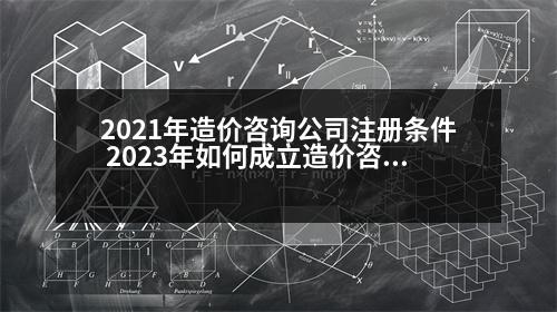 2021年造價(jià)咨詢公司注冊(cè)條件 2023年如何成立造價(jià)咨詢公司承接業(yè)務(wù)