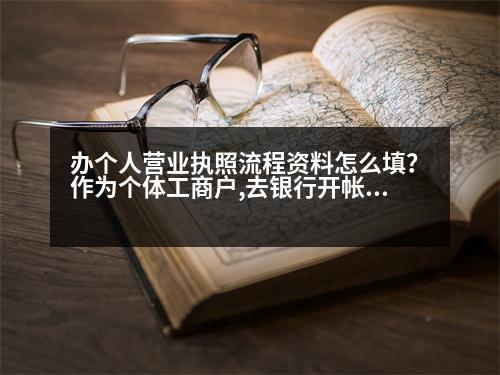 辦個(gè)人營(yíng)業(yè)執(zhí)照流程資料怎么填？作為個(gè)體工商戶,去銀行開(kāi)帳戶需要帶那些資料