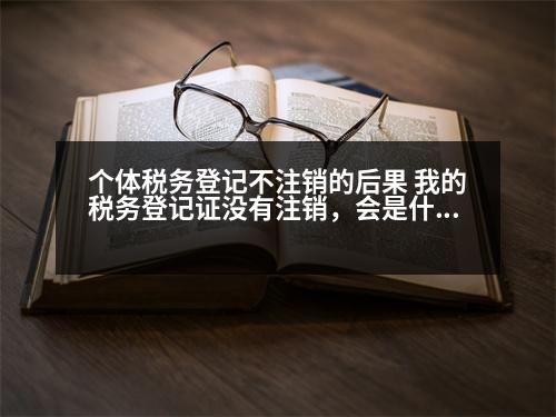 個(gè)體稅務(wù)登記不注銷的后果 我的稅務(wù)登記證沒有注銷，會(huì)是什么情況