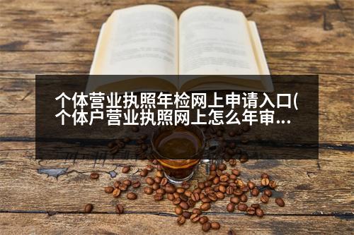 個(gè)體營(yíng)業(yè)執(zhí)照年檢網(wǎng)上申請(qǐng)入口(個(gè)體戶營(yíng)業(yè)執(zhí)照網(wǎng)上怎么年審)