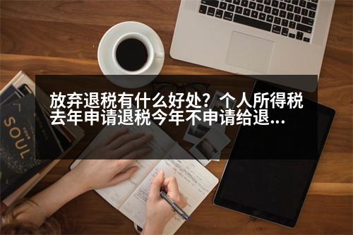 放棄退稅有什么好處？個(gè)人所得稅去年申請(qǐng)退稅今年不申請(qǐng)給退稅嗎