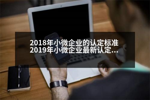 2018年小微企業(yè)的認定標準 2019年小微企業(yè)最新認定標準有哪些