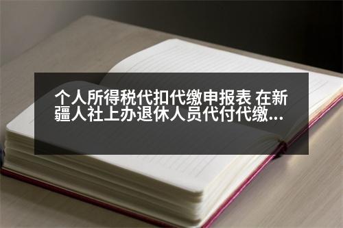 個(gè)人所得稅代扣代繳申報(bào)表 在新疆人社上辦退休人員代付代繳交業(yè)務(wù)如何辦