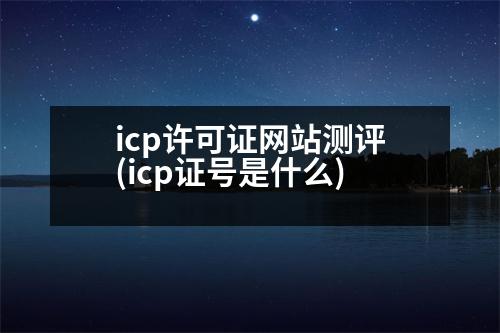 icp許可證網(wǎng)站測(cè)評(píng)(icp證號(hào)是什么)