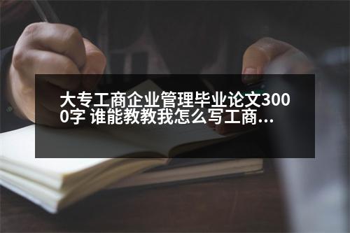 大專工商企業(yè)管理畢業(yè)論文3000字 誰(shuí)能教教我怎么寫(xiě)工商管理的畢業(yè)論文