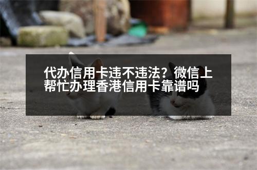 代辦信用卡違不違法？微信上幫忙辦理香港信用卡靠譜嗎