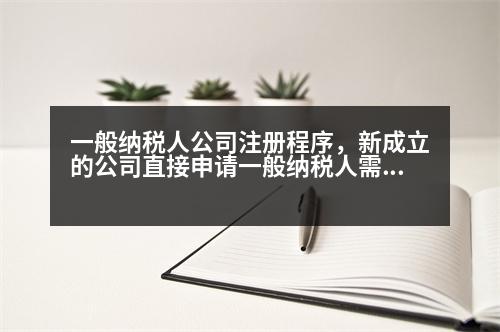 一般納稅人公司注冊程序，新成立的公司直接申請一般納稅人需要什么條件