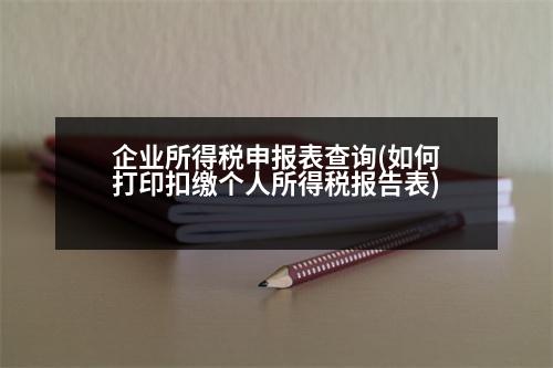 企業(yè)所得稅申報(bào)表查詢(如何打印扣繳個(gè)人所得稅報(bào)告表)