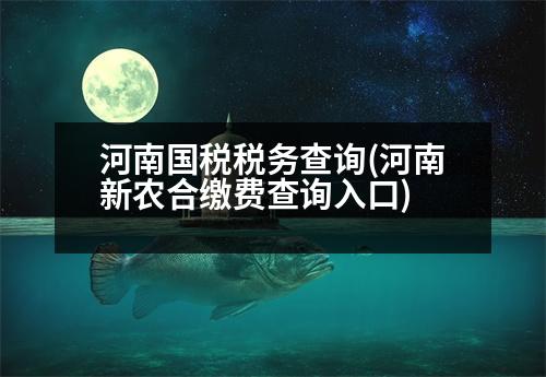 河南國(guó)稅稅務(wù)查詢(河南新農(nóng)合繳費(fèi)查詢?nèi)肟?