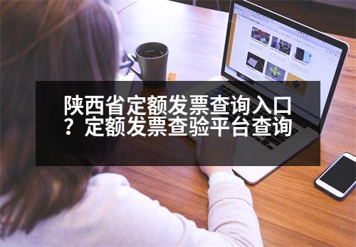 陜西省定額發(fā)票查詢?nèi)肟?？定額發(fā)票查驗平臺查詢