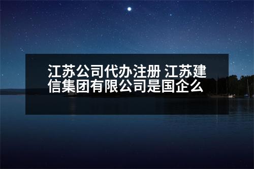 江蘇公司代辦注冊 江蘇建信集團(tuán)有限公司是國企么