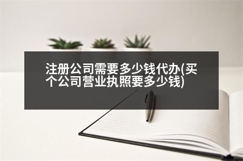 注冊公司需要多少錢代辦(買個公司營業(yè)執(zhí)照要多少錢)