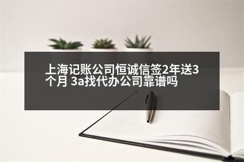 上海記賬公司恒誠信簽2年送3個月 3a找代辦公司靠譜嗎