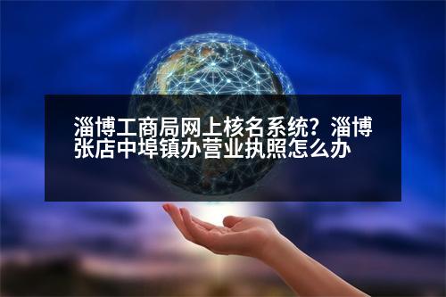 淄博工商局網上核名系統(tǒng)？淄博張店中埠鎮(zhèn)辦營業(yè)執(zhí)照怎么辦