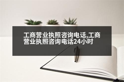 工商營業(yè)執(zhí)照咨詢電話,工商營業(yè)執(zhí)照咨詢電話24小時