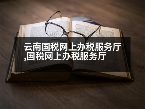 云南國(guó)稅網(wǎng)上辦稅服務(wù)廳,國(guó)稅網(wǎng)上辦稅服務(wù)廳