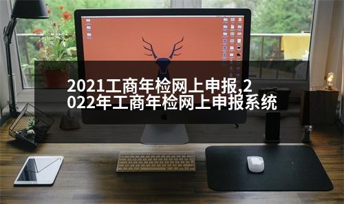 2021工商年檢網(wǎng)上申報(bào),2022年工商年檢網(wǎng)上申報(bào)系統(tǒng)