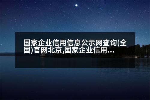 國家企業(yè)信用信息公示網(wǎng)查詢(全國)官網(wǎng)北京,國家企業(yè)信用信息公示網(wǎng)查詢(全國)