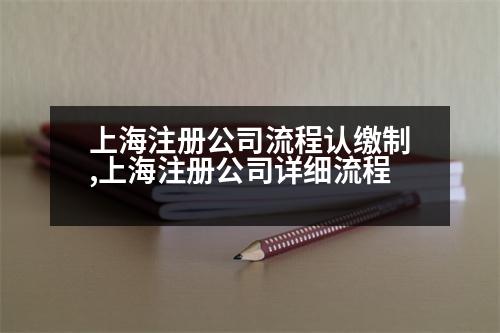 上海注冊(cè)公司流程認(rèn)繳制,上海注冊(cè)公司詳細(xì)流程