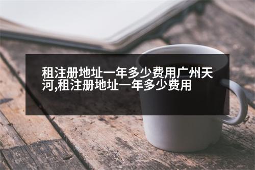 租注冊地址一年多少費(fèi)用廣州天河,租注冊地址一年多少費(fèi)用