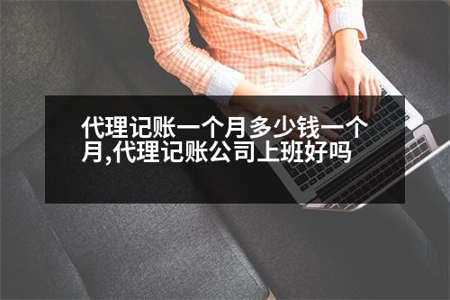 代理記賬一個(gè)月多少錢(qián)一個(gè)月,代理記賬公司上班好嗎