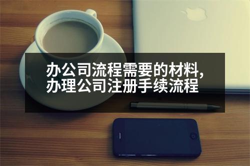 辦公司流程需要的材料,辦理公司注冊(cè)手續(xù)流程