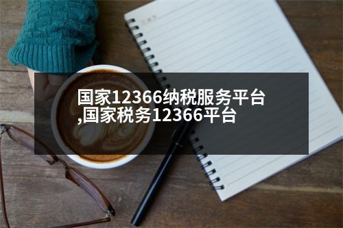 國家12366納稅服務平臺,國家稅務12366平臺