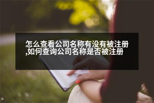 怎么查看公司名稱有沒有被注冊,如何查詢公司名稱是否被注冊