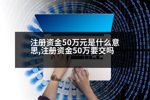 注冊(cè)資金50萬元是什么意思,注冊(cè)資金50萬要交嗎