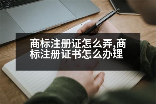 商標注冊證怎么弄,商標注冊證書怎么辦理