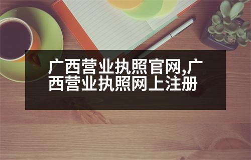 廣西營業(yè)執(zhí)照官網(wǎng),廣西營業(yè)執(zhí)照網(wǎng)上注冊(cè)