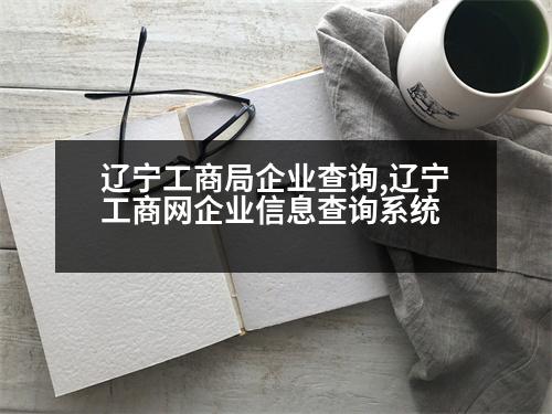 遼寧工商局企業(yè)查詢,遼寧工商網(wǎng)企業(yè)信息查詢系統(tǒng)